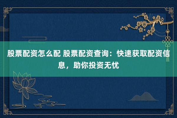 股票配资怎么配 股票配资查询：快速获取配资信息，助你投资无忧