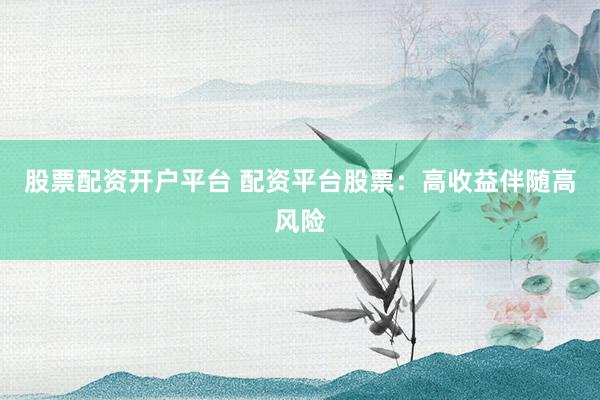 股票配资开户平台 配资平台股票：高收益伴随高风险