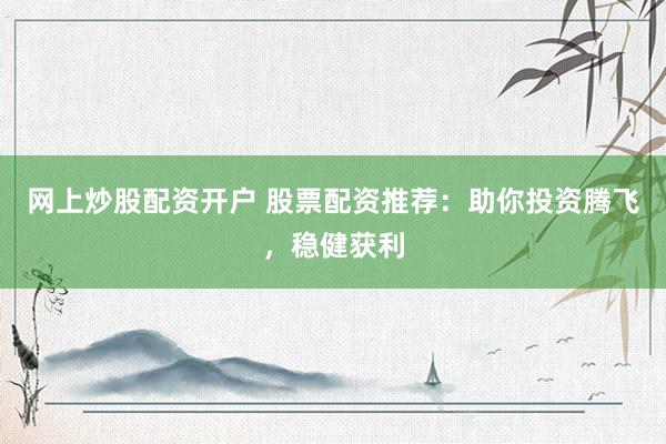 网上炒股配资开户 股票配资推荐：助你投资腾飞，稳健获利
