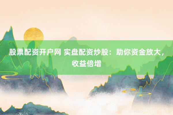 股票配资开户网 实盘配资炒股：助你资金放大，收益倍增