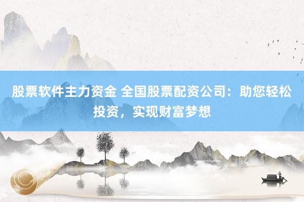 股票软件主力资金 全国股票配资公司：助您轻松投资，实现财富梦想