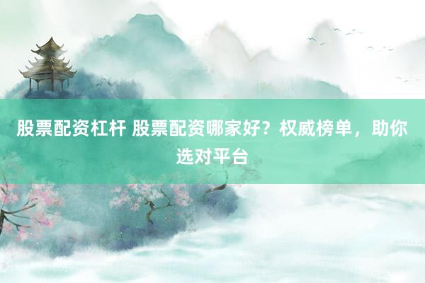 股票配资杠杆 股票配资哪家好？权威榜单，助你选对平台
