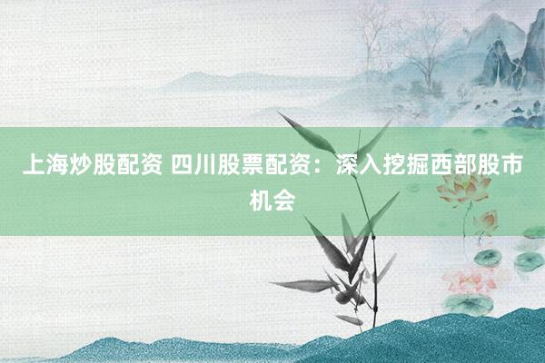 上海炒股配资 四川股票配资：深入挖掘西部股市机会