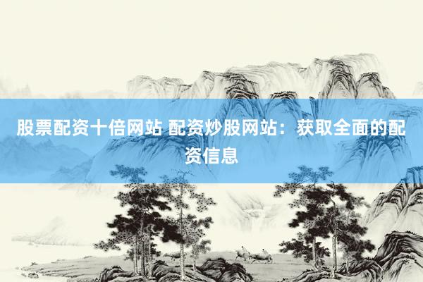 股票配资十倍网站 配资炒股网站：获取全面的配资信息