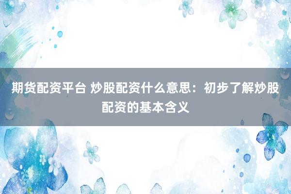 期货配资平台 炒股配资什么意思：初步了解炒股配资的基本含义