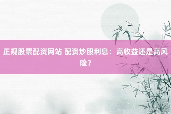 正规股票配资网站 配资炒股利息：高收益还是高风险？