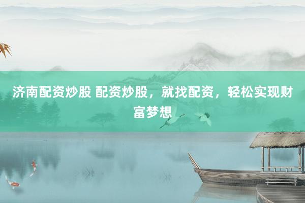 济南配资炒股 配资炒股，就找配资，轻松实现财富梦想