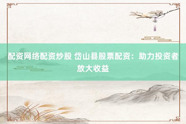 配资网络配资炒股 岱山县股票配资：助力投资者放大收益