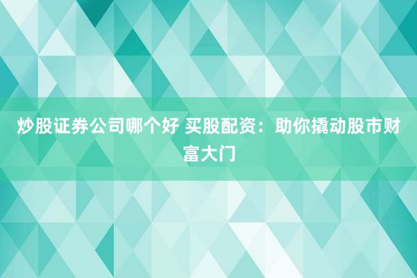 炒股证券公司哪个好 买股配资：助你撬动股市财富大门