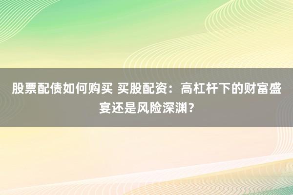股票配债如何购买 买股配资：高杠杆下的财富盛宴还是风险深渊？
