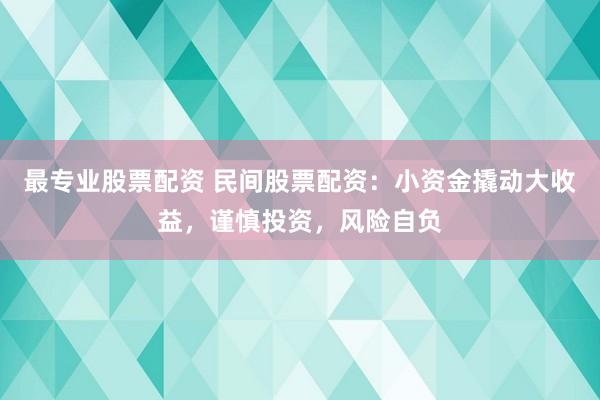 最专业股票配资 民间股票配资：小资金撬动大收益，谨慎投资，风险自负