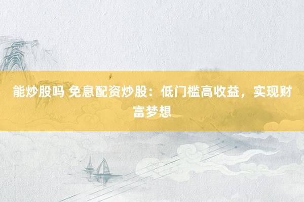 能炒股吗 免息配资炒股：低门槛高收益，实现财富梦想
