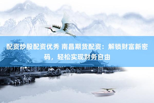 配资炒股配资优秀 南昌期货配资：解锁财富新密码，轻松实现财务自由