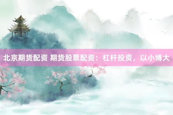 北京期货配资 期货股票配资：杠杆投资，以小博大