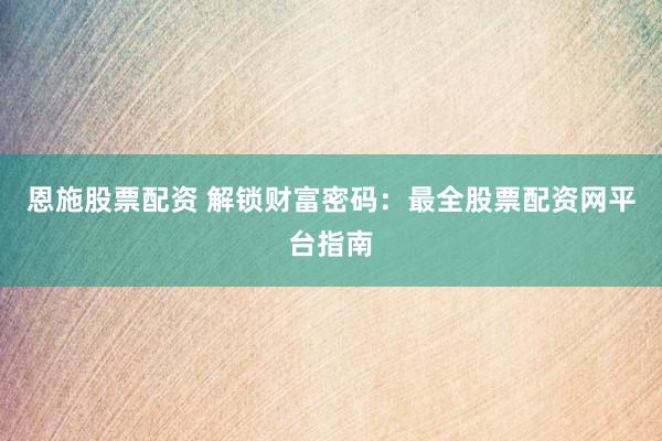 恩施股票配资 解锁财富密码：最全股票配资网平台指南
