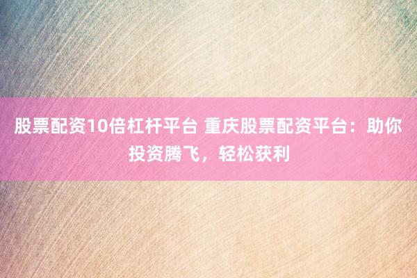 股票配资10倍杠杆平台 重庆股票配资平台：助你投资腾飞，轻松获利