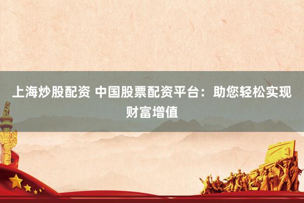 上海炒股配资 中国股票配资平台：助您轻松实现财富增值