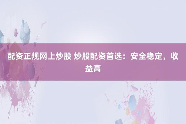 配资正规网上炒股 炒股配资首选：安全稳定，收益高