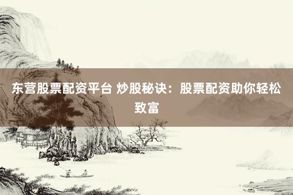 东营股票配资平台 炒股秘诀：股票配资助你轻松致富