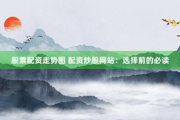 股票配资走势图 配资炒股网站：选择前的必读