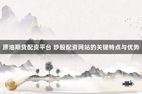 原油期货配资平台 炒股配资网站的关键特点与优势