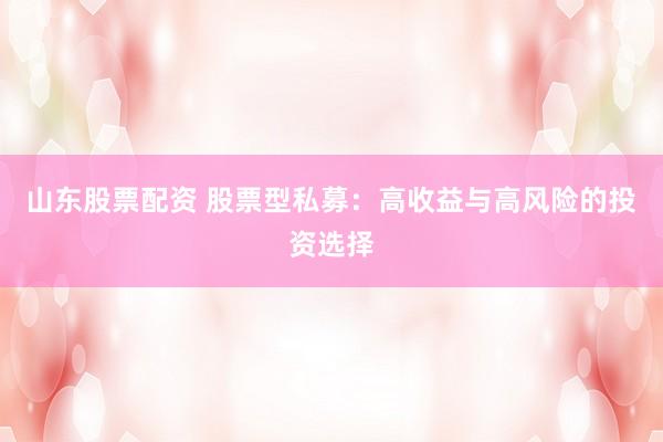 山东股票配资 股票型私募：高收益与高风险的投资选择