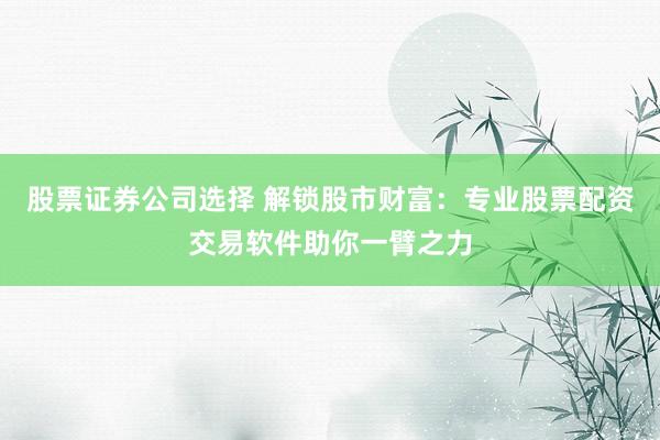 股票证券公司选择 解锁股市财富：专业股票配资交易软件助你一臂之力