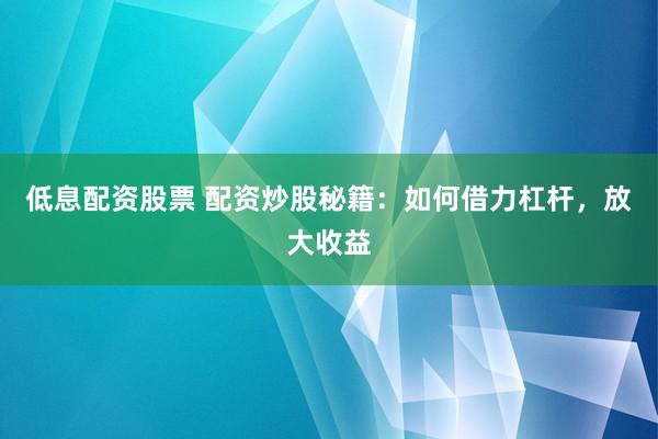 低息配资股票 配资炒股秘籍：如何借力杠杆，放大收益