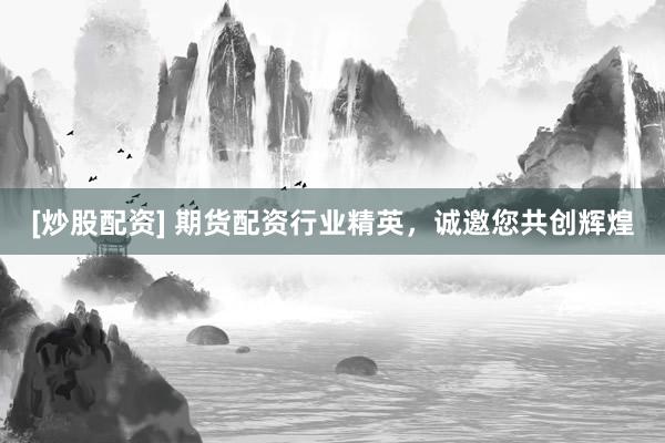 [炒股配资] 期货配资行业精英，诚邀您共创辉煌