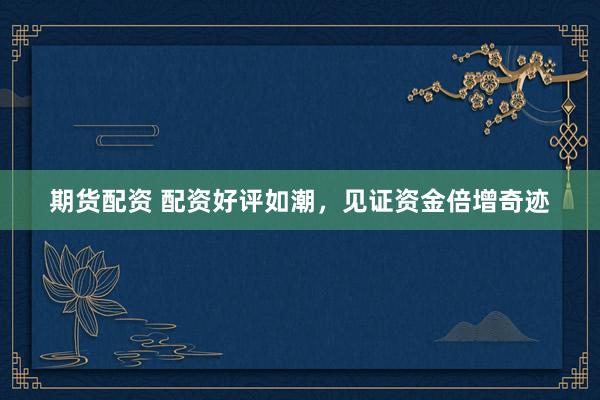 期货配资 配资好评如潮，见证资金倍增奇迹