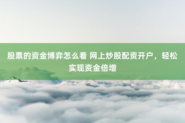 股票的资金博弈怎么看 网上炒股配资开户，轻松实现资金倍增