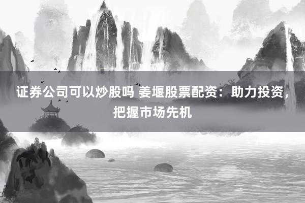 证券公司可以炒股吗 姜堰股票配资：助力投资，把握市场先机