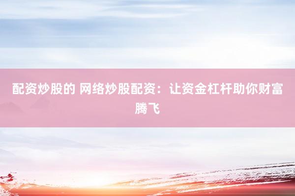 配资炒股的 网络炒股配资：让资金杠杆助你财富腾飞