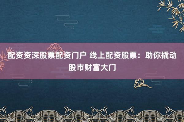 配资资深股票配资门户 线上配资股票：助你撬动股市财富大门