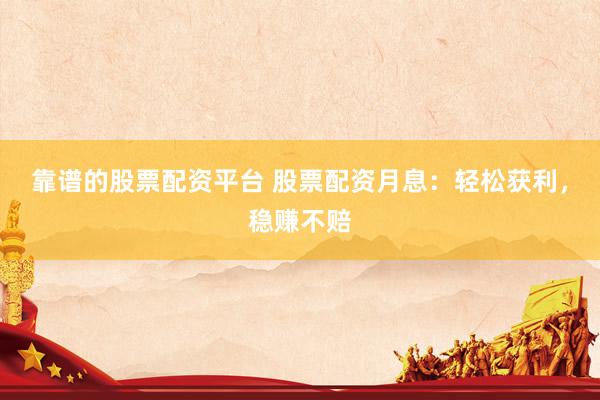 靠谱的股票配资平台 股票配资月息：轻松获利，稳赚不赔