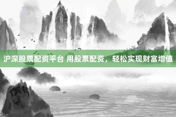 沪深股票配资平台 用股票配资，轻松实现财富增值