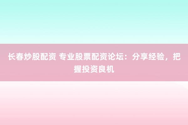 长春炒股配资 专业股票配资论坛:分享经验,把握投资良机