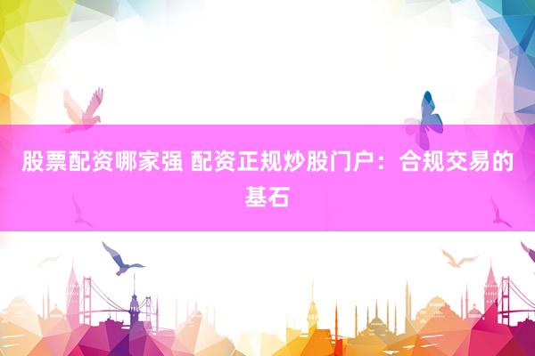股票配资哪家强 配资正规炒股门户：合规交易的基石
