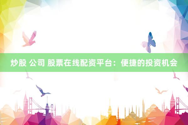 炒股 公司 股票在线配资平台：便捷的投资机会