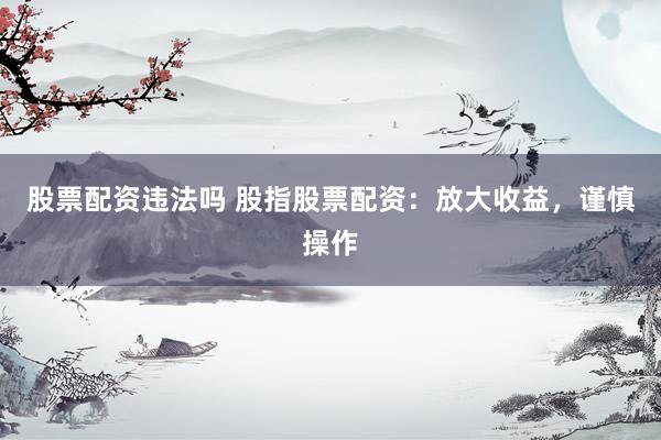 股票配资违法吗 股指股票配资:放大收益,谨慎操作