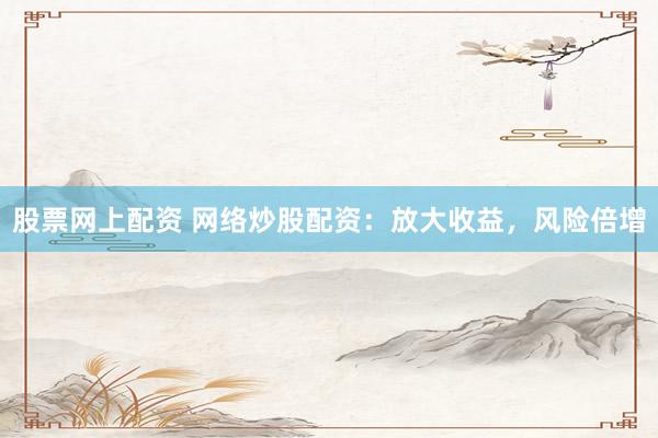 股票网上配资 网络炒股配资:放大收益,风险倍增
