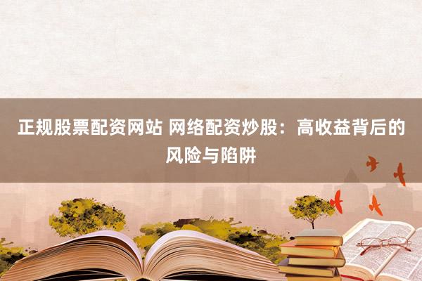 正规股票配资网站 网络配资炒股:高收益背后的风险与陷阱