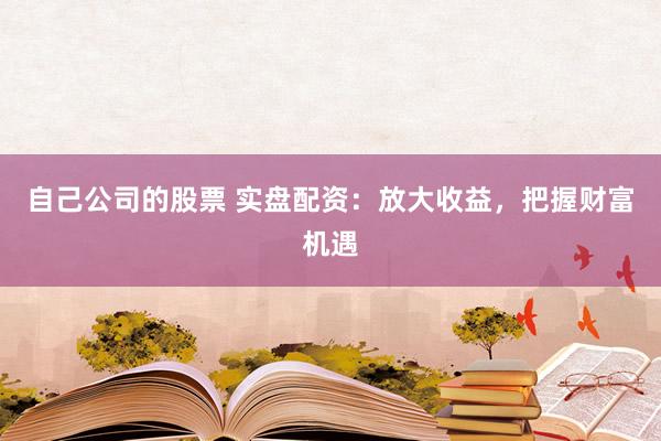 自己公司的股票 实盘配资:放大收益,把握财富机遇