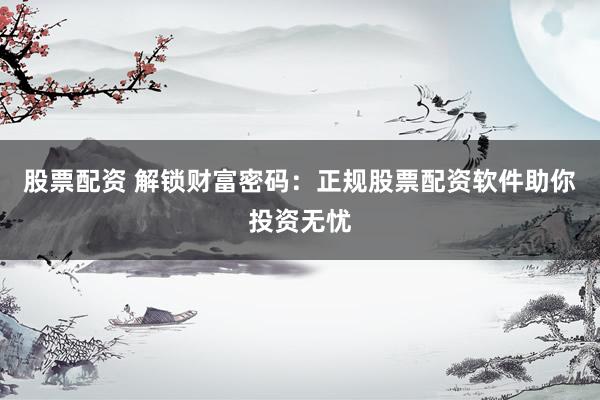 股票配资 解锁财富密码：正规股票配资软件助你投资无忧