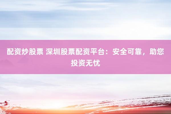 配资炒股票 深圳股票配资平台:安全可靠,助您投资无忧