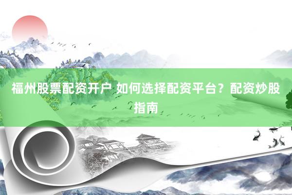 福州股票配资开户 如何选择配资平台?配资炒股指南