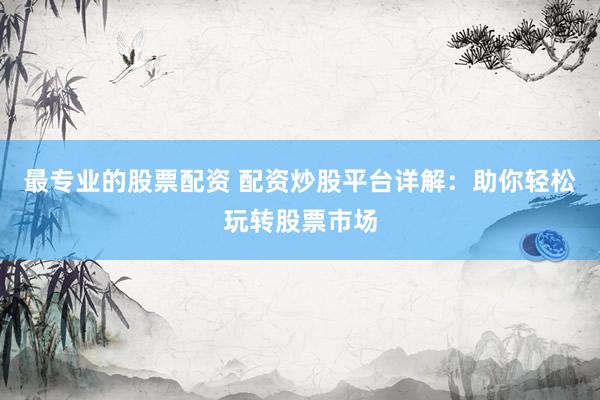 最专业的股票配资 配资炒股平台详解:助你轻松玩转股票市场