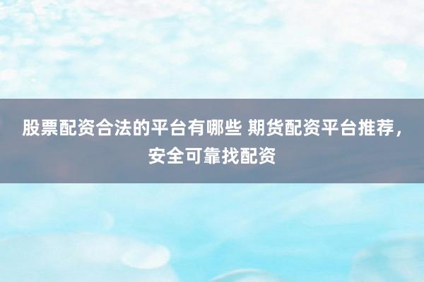 股票配资合法的平台有哪些 期货配资平台推荐,安全可靠找配资