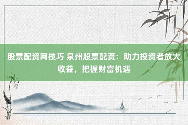 股票配资网技巧 泉州股票配资:助力投资者放大收益,把握财富机遇