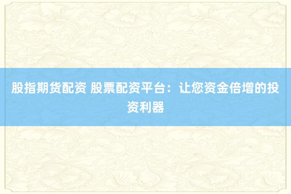 股指期货配资 股票配资平台:让您资金倍增的投资利器
